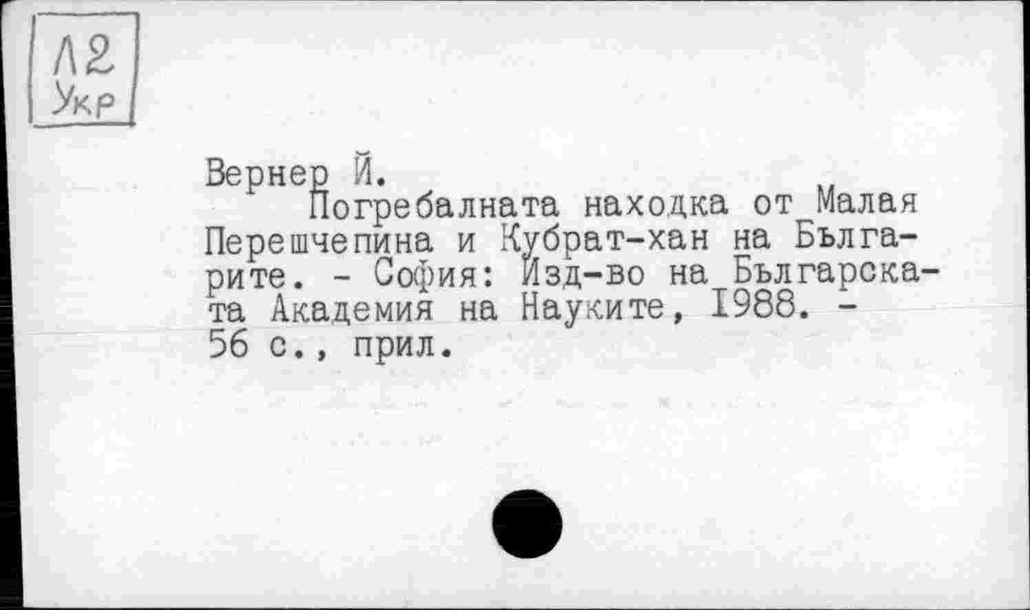 ﻿KZ
Укр
Вернер Й.
Погребалната находка от Малая Перешчепина и Кубрат-хан на Бьлга-рите. - София: Изд-во на Българска-та Академия на Науките, 1988. -56 с., прил.